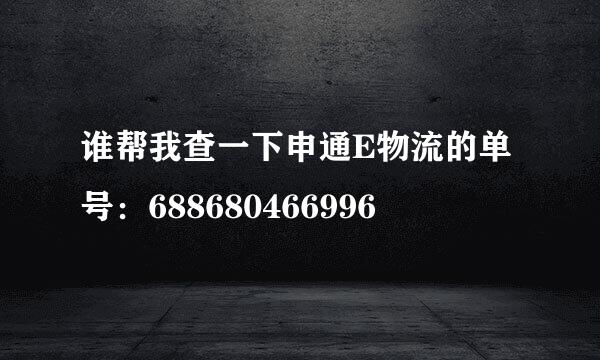 谁帮我查一下申通E物流的单号：688680466996