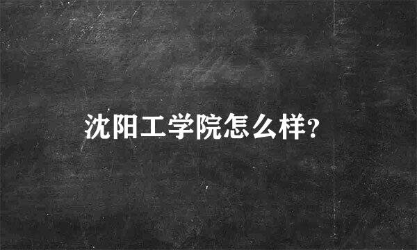 沈阳工学院怎么样？