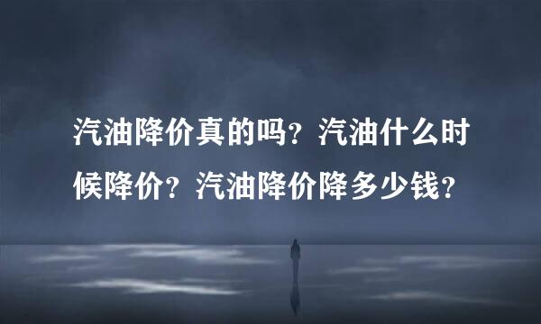 汽油降价真的吗？汽油什么时候降价？汽油降价降多少钱？