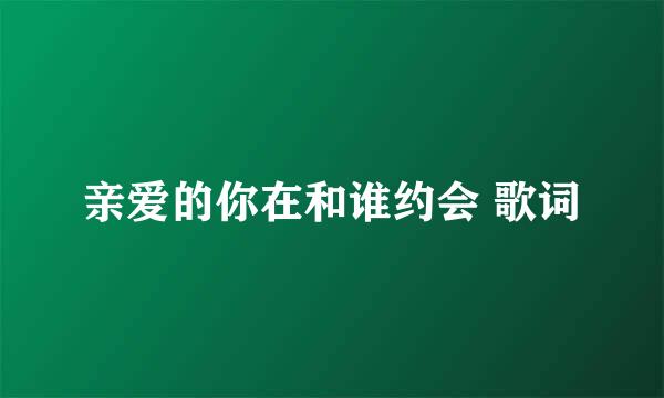 亲爱的你在和谁约会 歌词