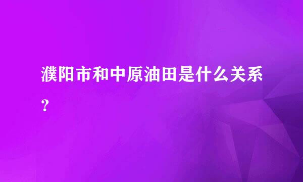 濮阳市和中原油田是什么关系？