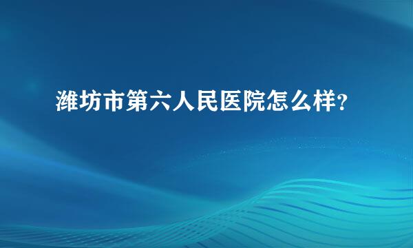 潍坊市第六人民医院怎么样？