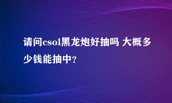 请问csol黑龙炮好抽吗 大概多少钱能抽中？