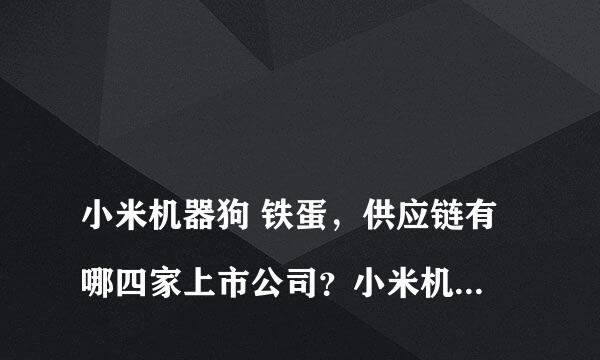 
小米机器狗 铁蛋，供应链有哪四家上市公司？小米机器狗铁蛋，他的产品供应链有十家公司 其中有四家是a股的上市公司 请问是哪四家？
