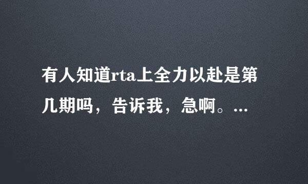 有人知道rta上全力以赴是第几期吗，告诉我，急啊。 真的很想知道，把那一期的的主题名字和日期打出来就行