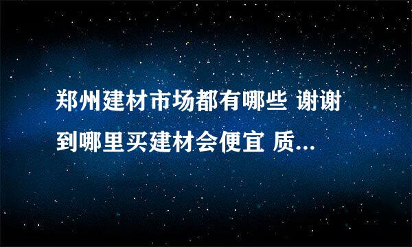 郑州建材市场都有哪些 谢谢 到哪里买建材会便宜 质量会有保障