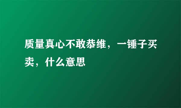 质量真心不敢恭维，一锤子买卖，什么意思