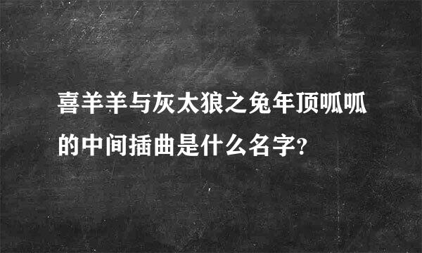 喜羊羊与灰太狼之兔年顶呱呱的中间插曲是什么名字？