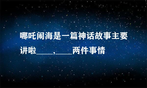 哪吒闹海是一篇神话故事主要讲啦____,____两件事情