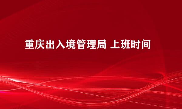 重庆出入境管理局 上班时间