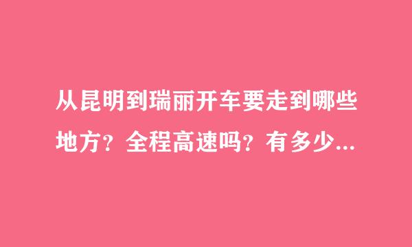 从昆明到瑞丽开车要走到哪些地方？全程高速吗？有多少公里、要开多长时间、过路费大概多少钱？