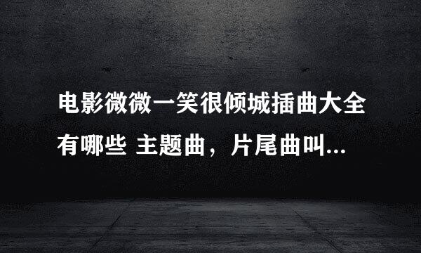 电影微微一笑很倾城插曲大全有哪些 主题曲，片尾曲叫什么名字