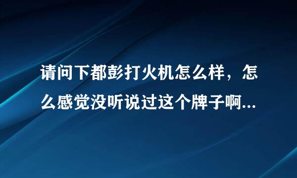 请问下都彭打火机怎么样，怎么感觉没听说过这个牌子啊。。是国产的么？还有质量，价格方面是怎么样的