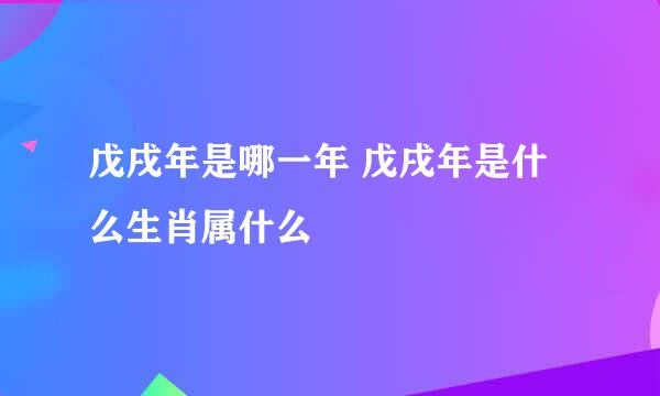 戊戌年是哪一年 戊戌年是什么生肖属什么