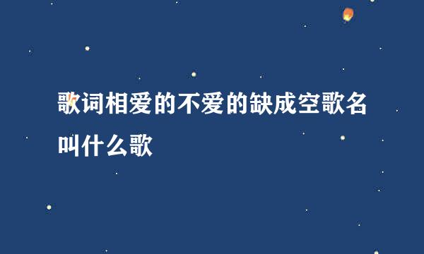 歌词相爱的不爱的缺成空歌名叫什么歌