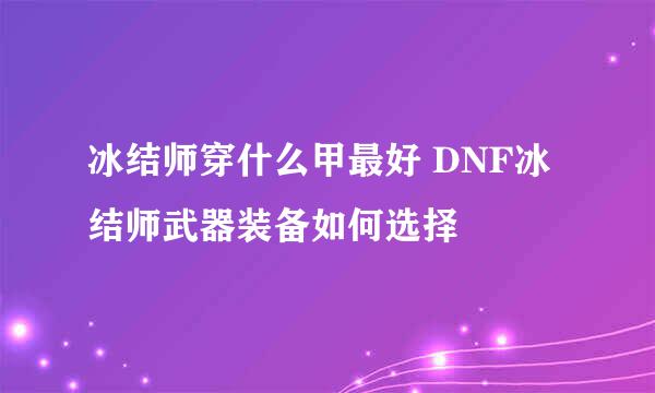 冰结师穿什么甲最好 DNF冰结师武器装备如何选择