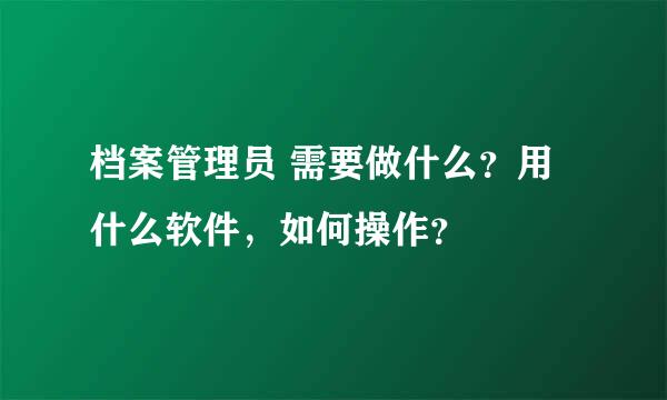 档案管理员 需要做什么？用什么软件，如何操作？