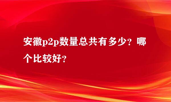 安徽p2p数量总共有多少？哪个比较好？