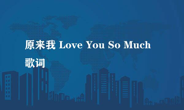 原来我 Love You So Much 歌词