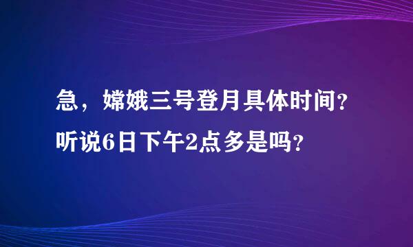 急，嫦娥三号登月具体时间？听说6日下午2点多是吗？