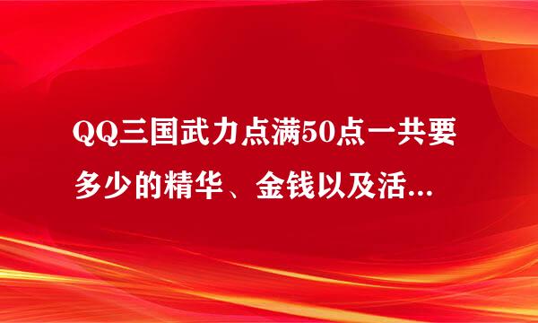 QQ三国武力点满50点一共要多少的精华、金钱以及活力 要的是总共 不是表格！ 要结果 不要过程。