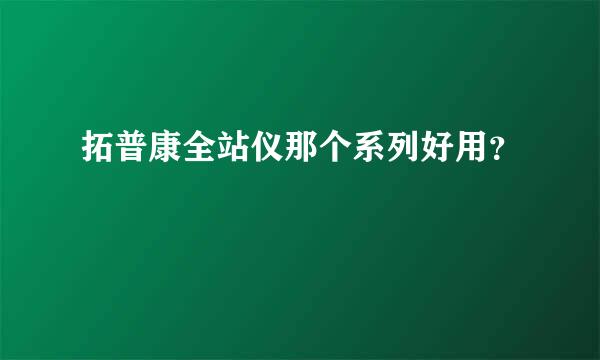 拓普康全站仪那个系列好用？