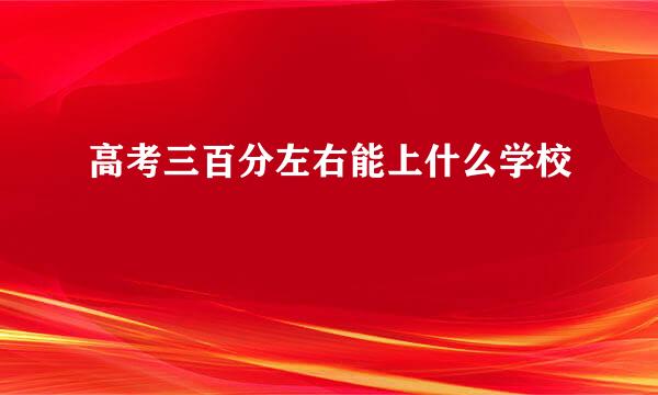 高考三百分左右能上什么学校