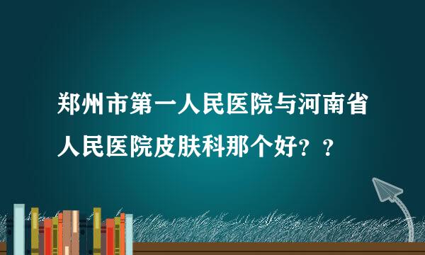 郑州市第一人民医院与河南省人民医院皮肤科那个好？？