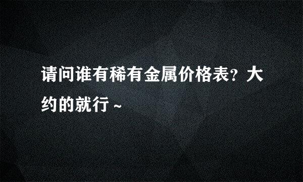 请问谁有稀有金属价格表？大约的就行～