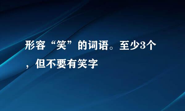 形容“笑”的词语。至少3个，但不要有笑字