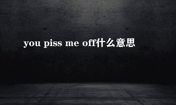 you piss me off什么意思