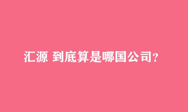 汇源 到底算是哪国公司？