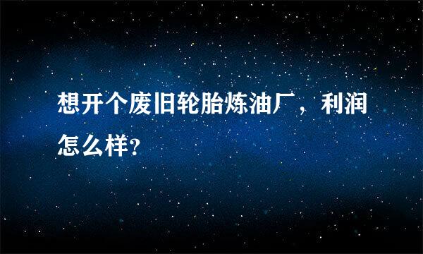 想开个废旧轮胎炼油厂，利润怎么样？