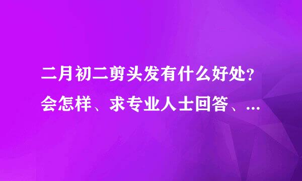 二月初二剪头发有什么好处？会怎样、求专业人士回答、谢谢。。