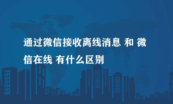 通过微信接收离线消息 和 微信在线 有什么区别