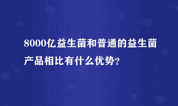 8000亿益生菌和普通的益生菌产品相比有什么优势？