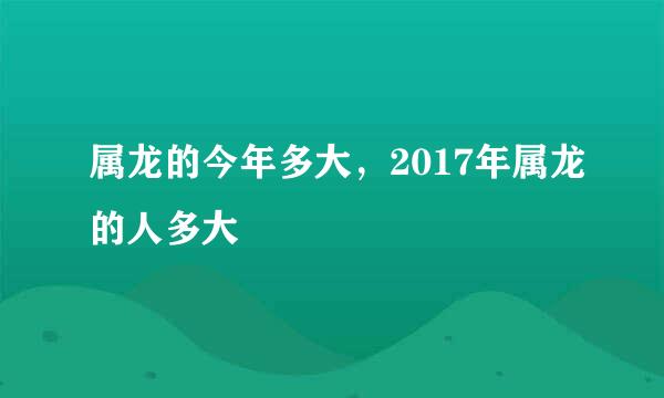 属龙的今年多大，2017年属龙的人多大