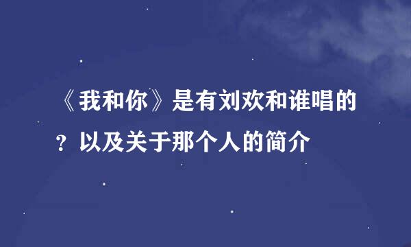 《我和你》是有刘欢和谁唱的？以及关于那个人的简介