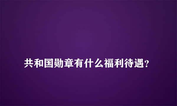 
共和国勋章有什么福利待遇？
