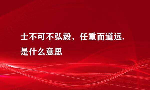 士不可不弘毅，任重而道远.是什么意思