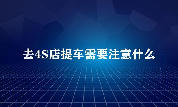 去4S店提车需要注意什么