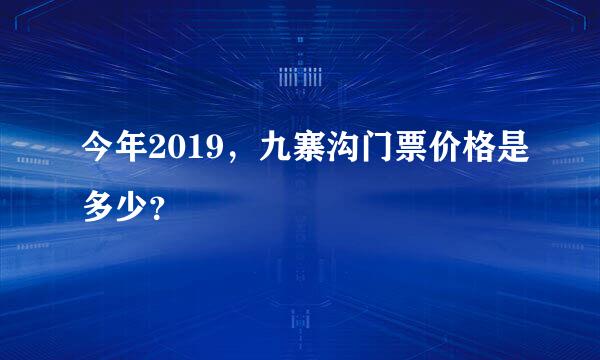 今年2019，九寨沟门票价格是多少？