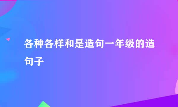 各种各样和是造句一年级的造句子