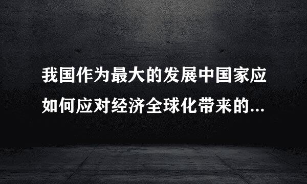 我国作为最大的发展中国家应如何应对经济全球化带来的机遇和挑战？