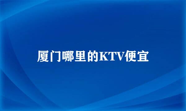 厦门哪里的KTV便宜