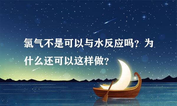 氯气不是可以与水反应吗？为什么还可以这样做？