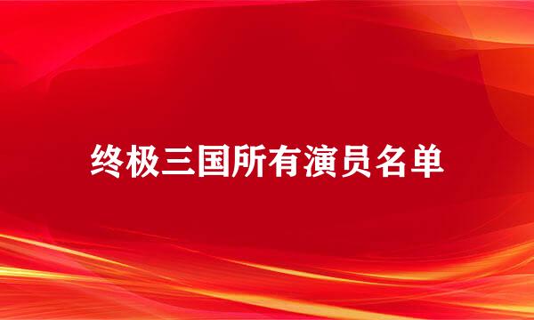 终极三国所有演员名单