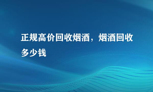 正规高价回收烟酒，烟酒回收多少钱