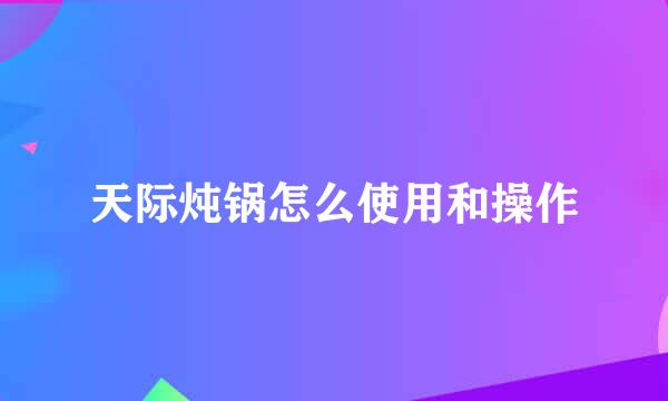 天际炖锅怎么使用和操作