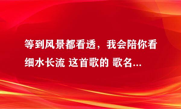 等到风景都看透，我会陪你看细水长流 这首歌的 歌名是什么？